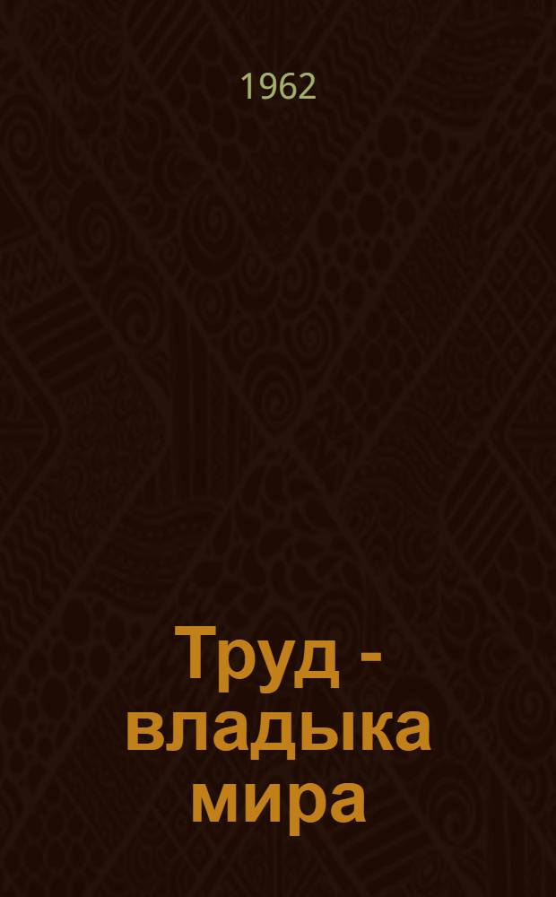 Труд - владыка мира : Тематич. сборник