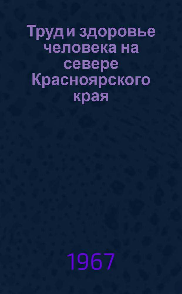 Труд и здоровье человека на севере Красноярского края : (Из трудов выездной науч. сессии Акад. мед. наук СССР и М-ва здравоохранения РСФСР в г. Норильске. 5-8 июня 1965 г.)