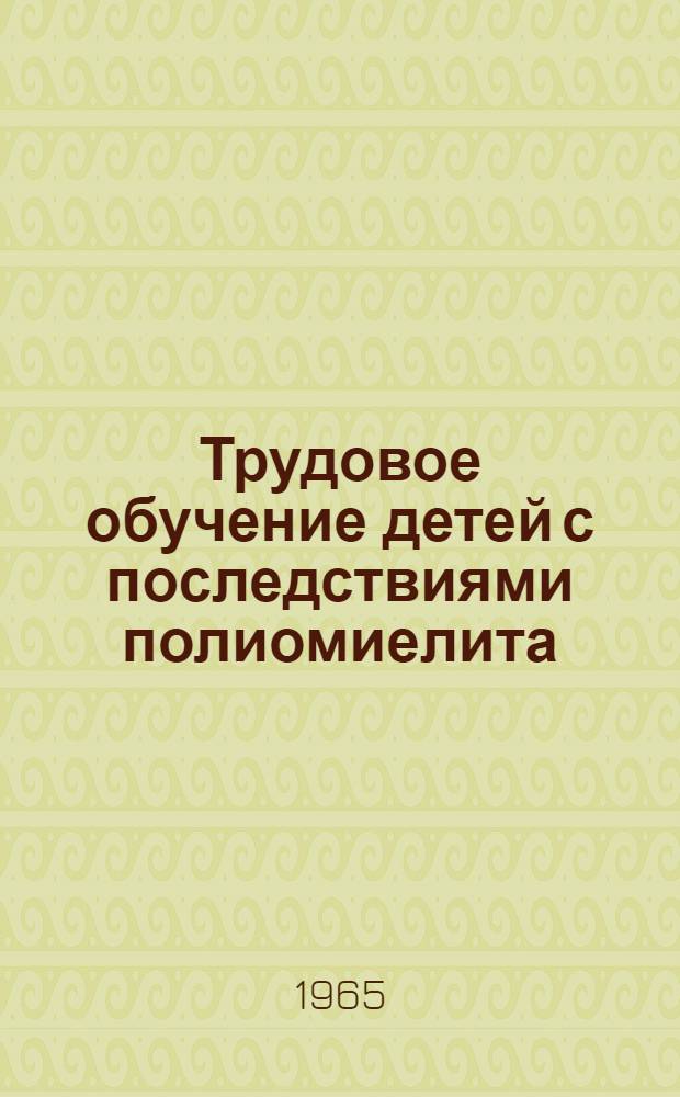 Трудовое обучение детей с последствиями полиомиелита : Пособие для мед. работников, педагогов и инструкторов по труду дет. домов