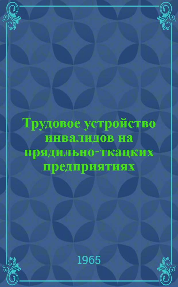 Трудовое устройство инвалидов на прядильно-ткацких предприятиях : Метод. пособие для врачей ВТЭК и мед.-сан. частей предприятий, инспекторов отделов соц. обеспечения