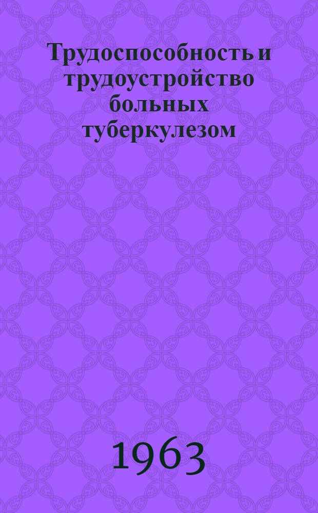 Трудоспособность и трудоустройство больных туберкулезом : Сборник тезисов и рефератов докладов на III респ. науч.-практ. конференции. 7-9 июня 1963 г
