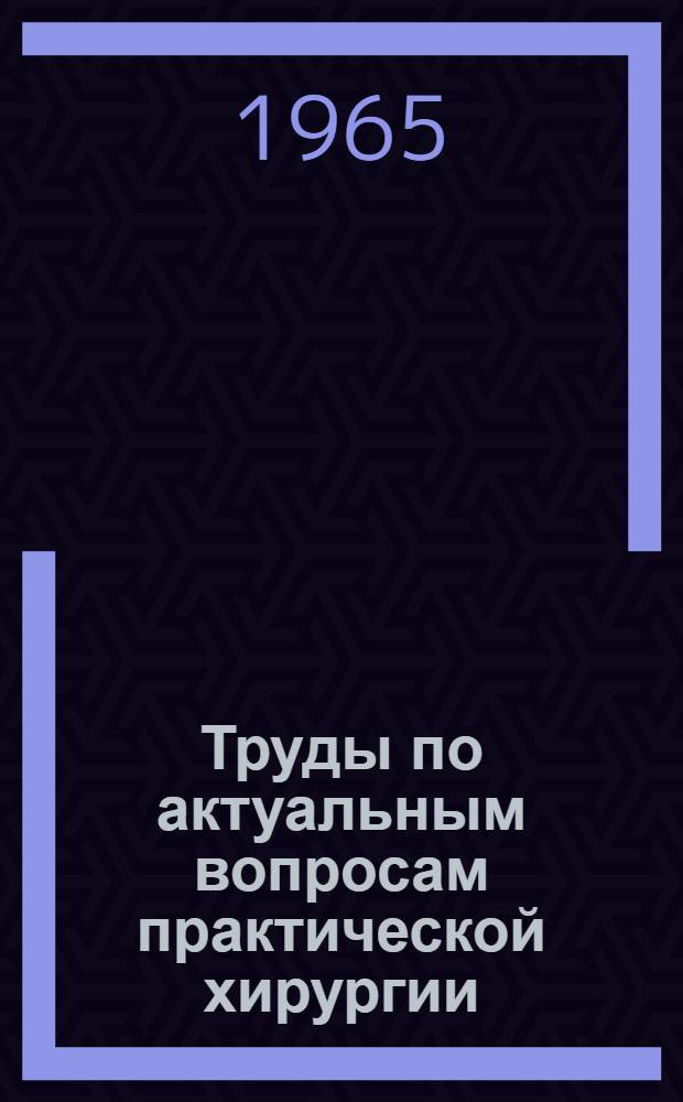 Труды по актуальным вопросам практической хирургии : Сборник статей
