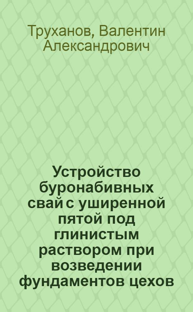 Устройство буронабивных свай с уширенной пятой под глинистым раствором при возведении фундаментов цехов : Опыт ордена Ленина треста "Запорожстрой" и треста "Укргидроспецфундаментстрой"