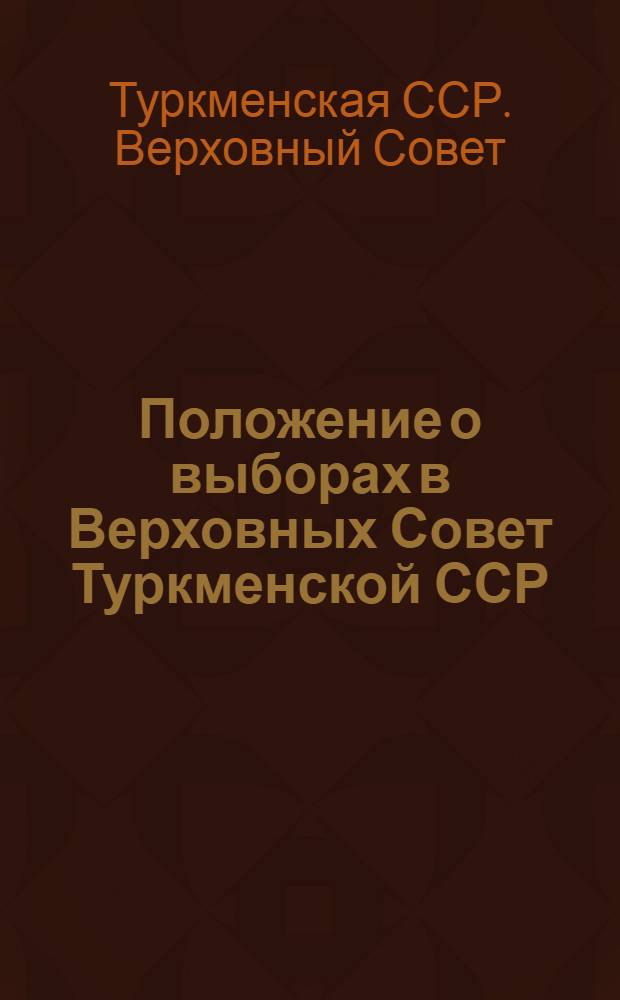 Положение о выборах в Верховных Совет Туркменской ССР : (Утв. Указом Президиума Верховного Совета Туркм. ССР от 15 дек. 1950 г