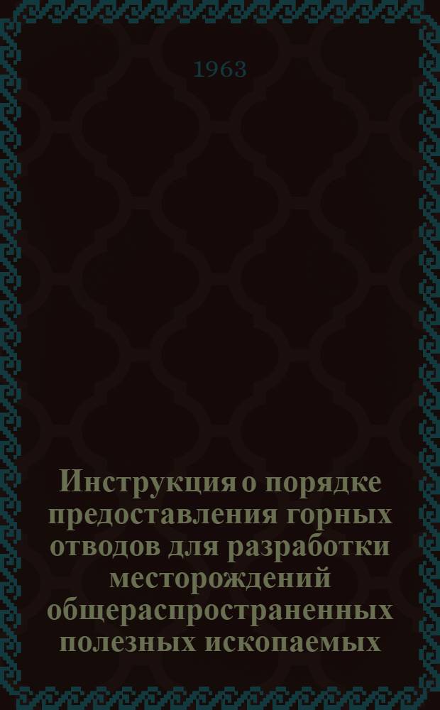 Инструкция о порядке предоставления горных отводов для разработки месторождений общераспространенных полезных ископаемых : Утв. 19/XII 1962 г.