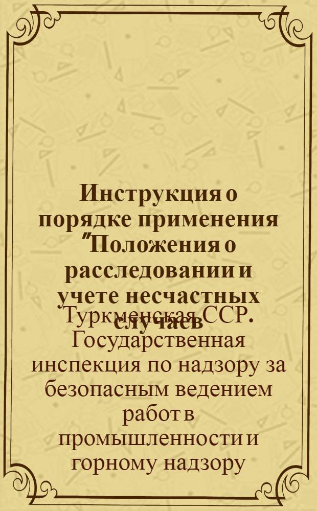 Инструкция о порядке применения "Положения о расследовании и учете несчастных случаев, связанных с производством" на предприятиях и объектах, контроль за которыми осуществляет Госгортехнадзор ТССР : Утв. 1 XII 1960 г.