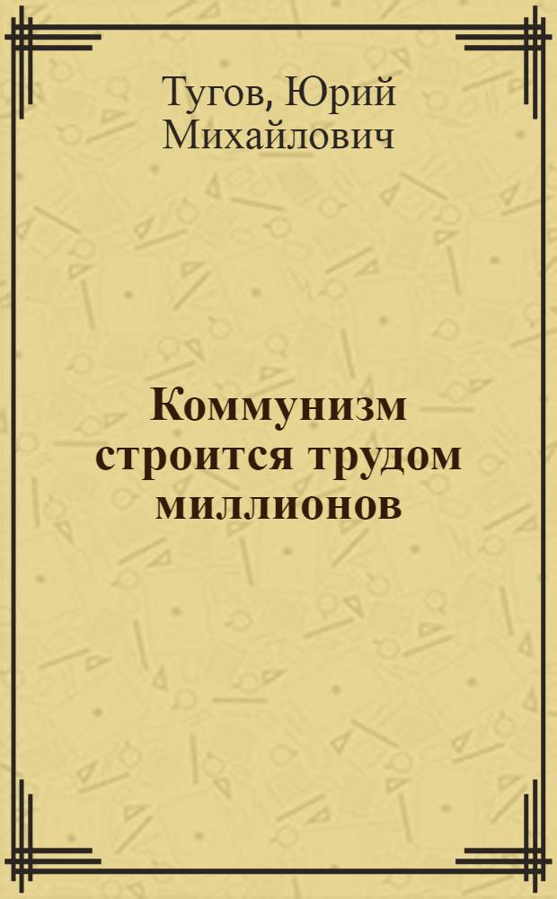 Коммунизм строится трудом миллионов : Беседа о книгах