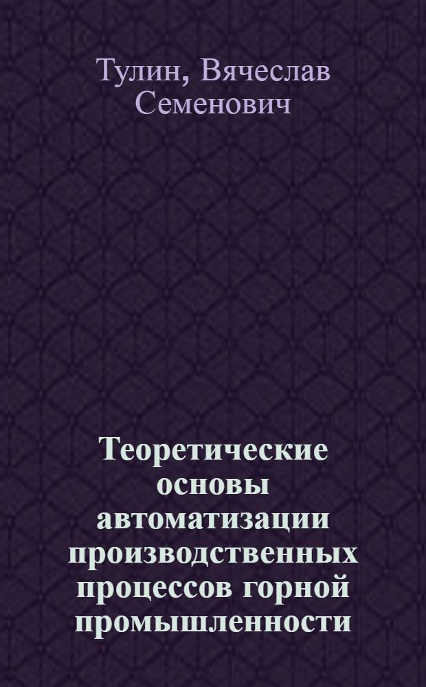 Теоретические основы автоматизации производственных процессов горной промышленности : (Учеб. пособие)