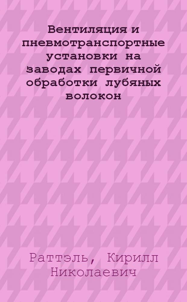 Вентиляция и пневмотранспортные установки на заводах первичной обработки лубяных волокон : Учеб. пособие для техникумов легкой и текстильной пром-сти