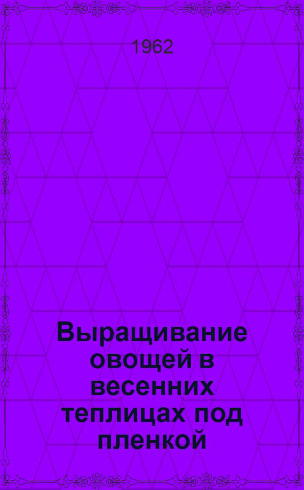 Выращивание овощей в весенних теплицах под пленкой