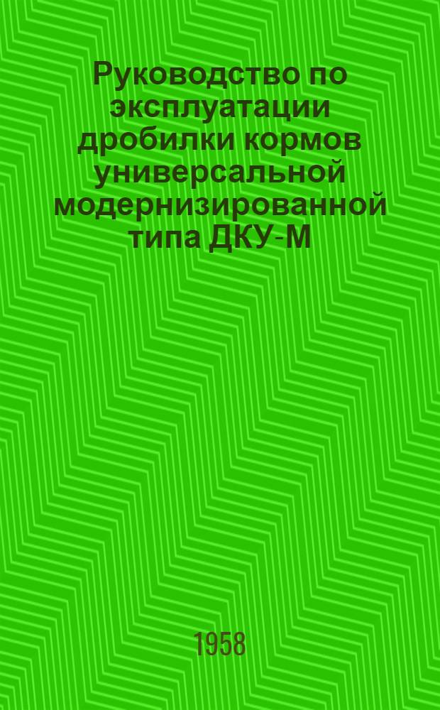 Руководство по эксплуатации дробилки кормов универсальной модернизированной типа ДКУ-М : (Устройство, эксплуатация, уход)