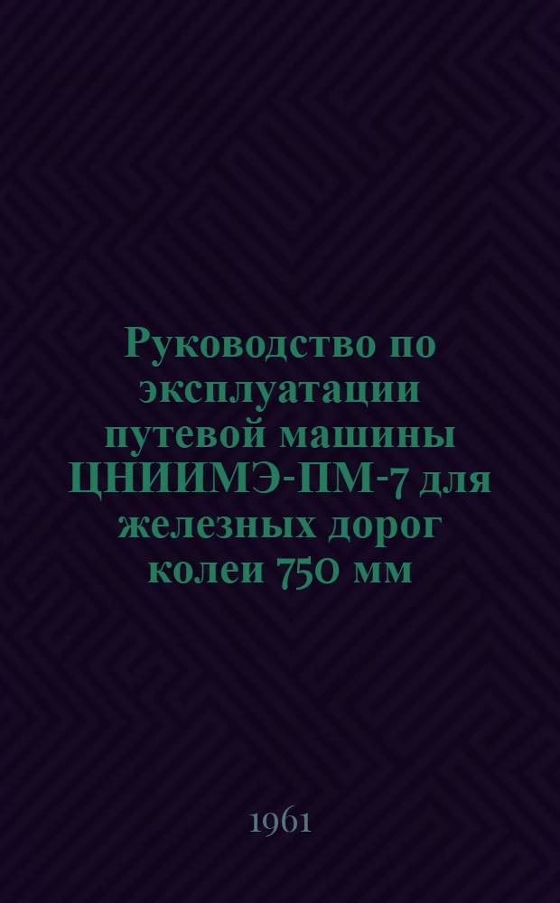 Руководство по эксплуатации путевой машины ЦНИИМЭ-ПМ-7 для железных дорог колеи 750 мм