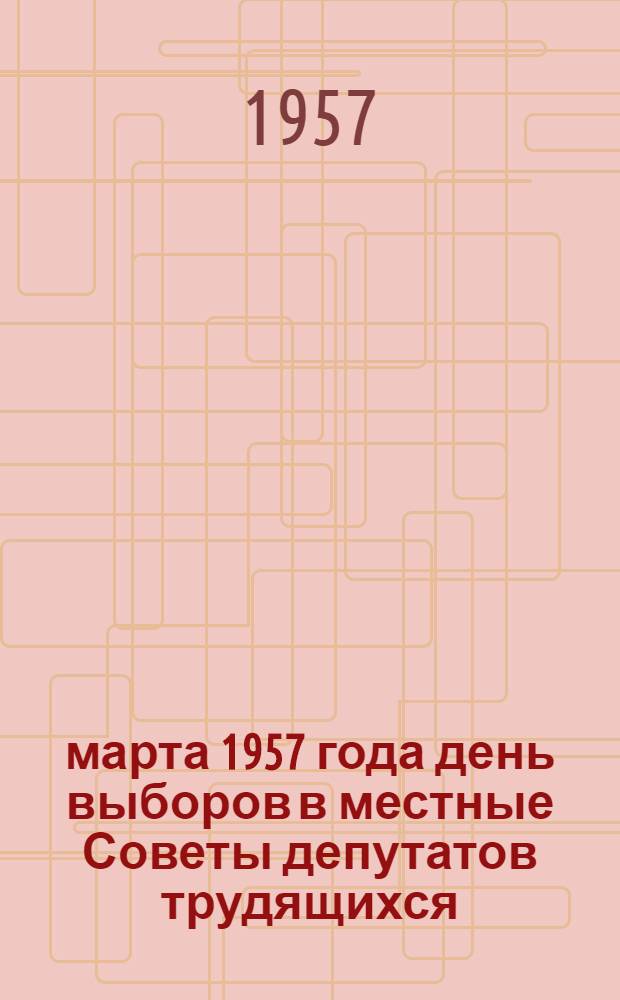 3 марта 1957 года день выборов в местные Советы депутатов трудящихся : Сборник метод. и библиогр. материалов