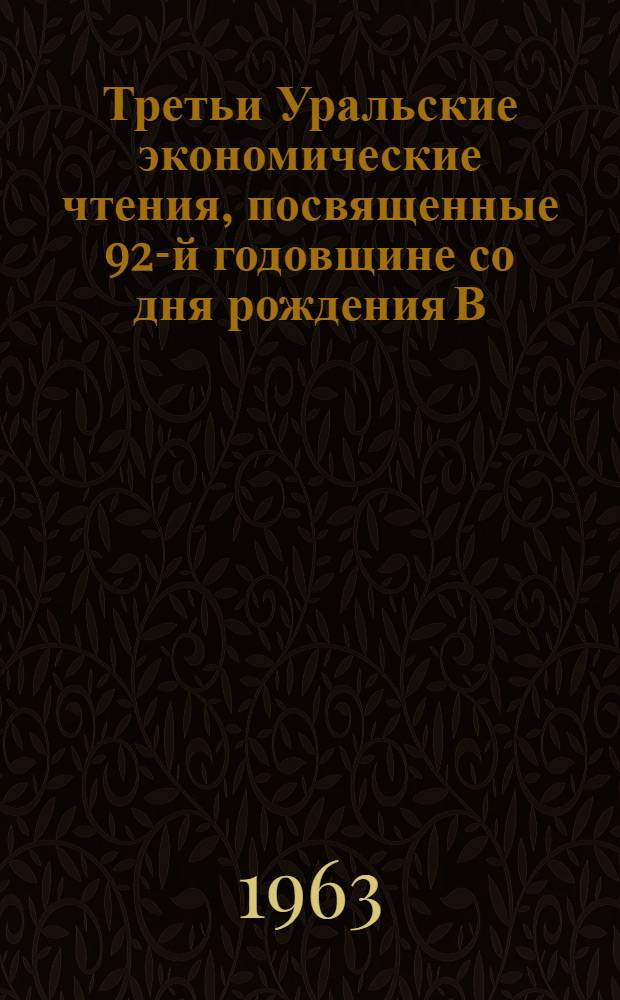 Третьи Уральские экономические чтения, посвященные 92-й годовщине со дня рождения В.И. Ленина. (19-21 апр. 1962 г.) : Сборник материалов