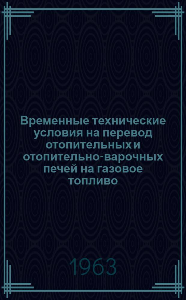 Временные технические условия на перевод отопительных и отопительно-варочных печей на газовое топливо : Утв. Главгазом МКХ РСФСР 10/XI 1962 г.