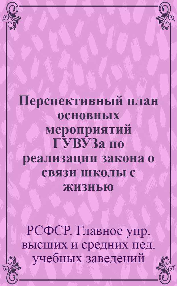 Перспективный план основных мероприятий ГУВУЗа по реализации закона о связи школы с жизнью : Утв. 22/V 1961 г.