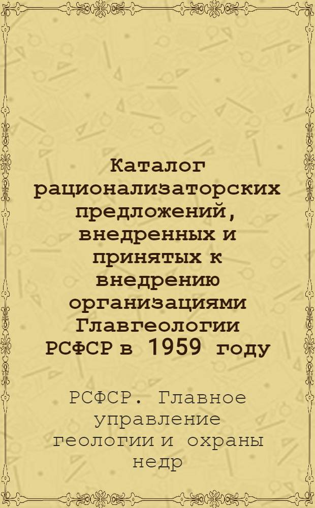 Каталог рационализаторских предложений, внедренных и принятых к внедрению организациями Главгеологии РСФСР в 1959 году