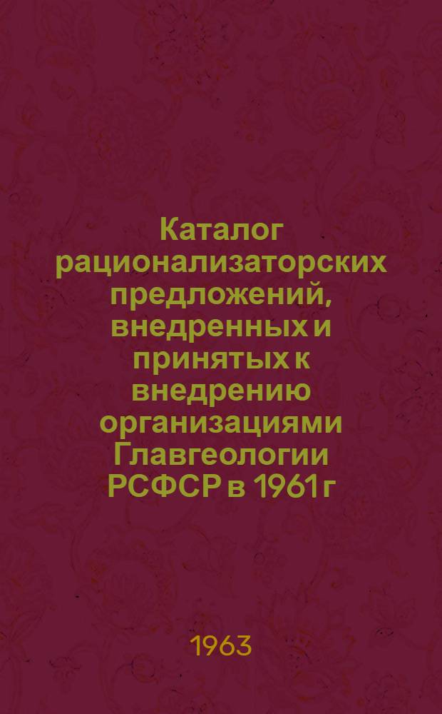 Каталог рационализаторских предложений, внедренных и принятых к внедрению организациями Главгеологии РСФСР в 1961 г.