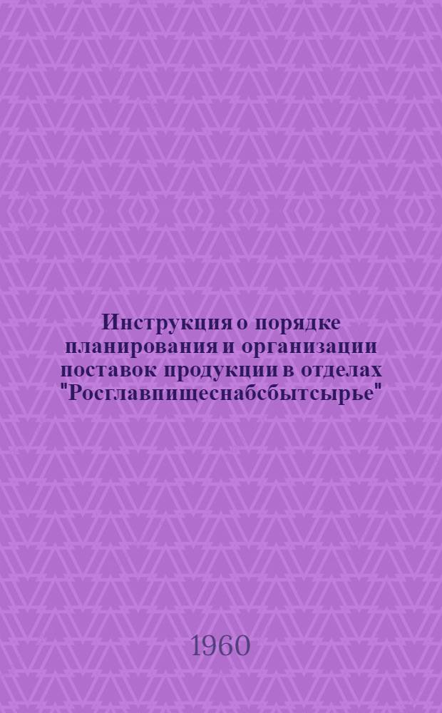 Инструкция о порядке планирования и организации поставок продукции в отделах "Росглавпищеснабсбытсырье" : Утв. 10/II 1960 г