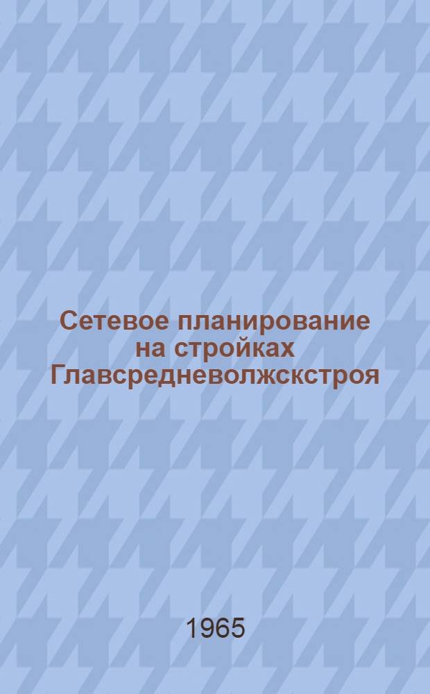 Сетевое планирование на стройках Главсредневолжскстроя : (Материалы семинара, провед. в г. Куйбышеве 26-27 мая 1965 г.)