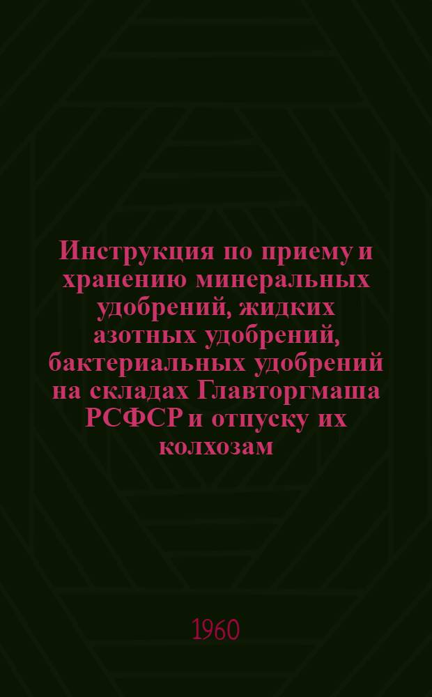 Инструкция по приему и хранению минеральных удобрений, жидких азотных удобрений, бактериальных удобрений на складах Главторгмаша РСФСР и отпуску их колхозам, совхозам и другим сельскохозяйственным организациям : Утв. 8/IX 1960 г.
