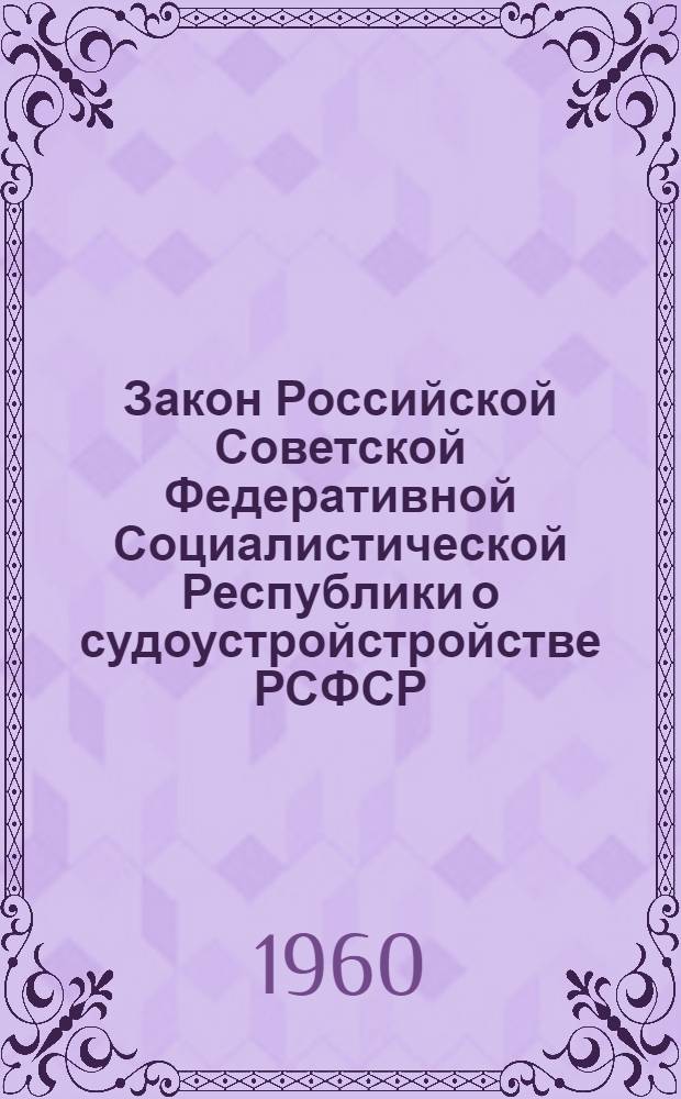 Закон Российской Советской Федеративной Социалистической Республики о судоустройстройстве РСФСР : Принят на третьей сессии Верховного Совета РСФСР пятого созыва (27 окт. 1960 г.)