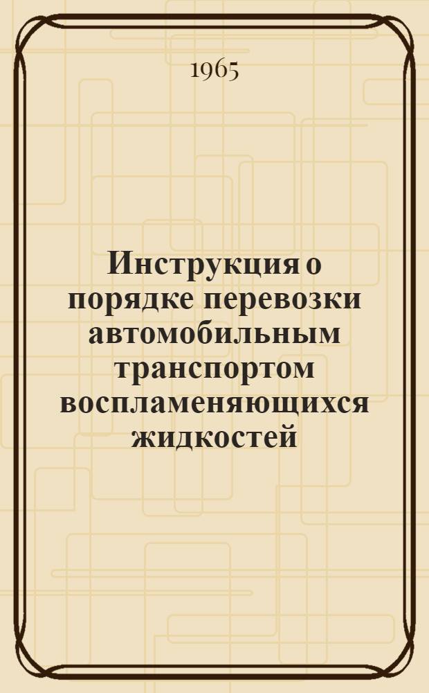 Инструкция о порядке перевозки автомобильным транспортом воспламеняющихся жидкостей : Утв. 12/IV 1965 г.