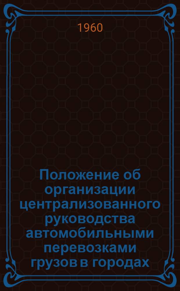 Положение об организации централизованного руководства автомобильными перевозками грузов в городах : Ввведено с 1 мая 1960 г.