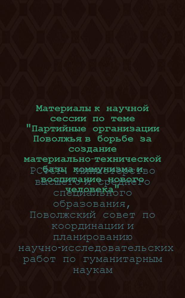 Материалы к научной сессии по теме "Партийные организации Поволжья в борьбе за создание материально-технической базы коммунизма и воспитание нового человека" : Тезисы докладов