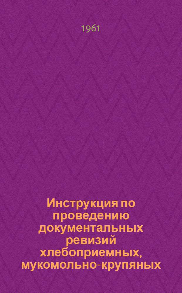 Инструкция по проведению документальных ревизий хлебоприемных, мукомольно-крупяных, комбикормовых предприятий и других хозяйств Министерства заготовок РСФСР : Утв. 10/V 1961 г.