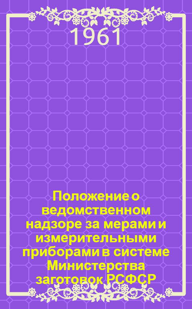 Положение о ведомственном надзоре за мерами и измерительными приборами в системе Министерства заготовок РСФСР : Утв. 30/IX 1961 г.