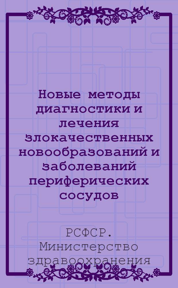 Новые методы диагностики и лечения злокачественных новообразований и заболеваний периферических сосудов, разработанные в учреждениях здравоохранения Минздрава РСФСР : Пленум Учен. мед. совета. 8-10 апр. 1964 г. : Тезисы докладов