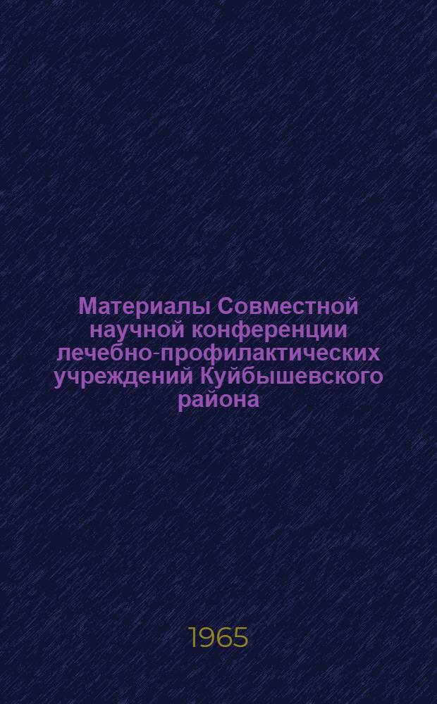 Материалы Совместной научной конференции лечебно-профилактических учреждений Куйбышевского района, больниц городского подчинения и институтов Министерства здравоохранения РСФСР. Сентябрь 1965 г.