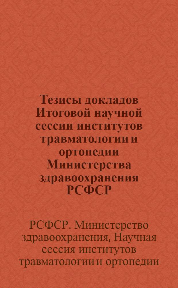 Тезисы докладов Итоговой научной сессии институтов травматологии и ортопедии Министерства здравоохранения РСФСР. 11-13 мая 1964 г.