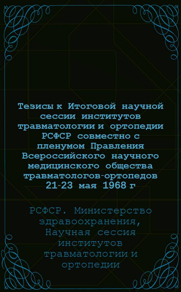 Тезисы к Итоговой научной сессии институтов травматологии и ортопедии РСФСР совместно с пленумом Правления Всероссийского научного медицинского общества травматологов-ортопедов 21-23 мая 1968 г. в Свердловске