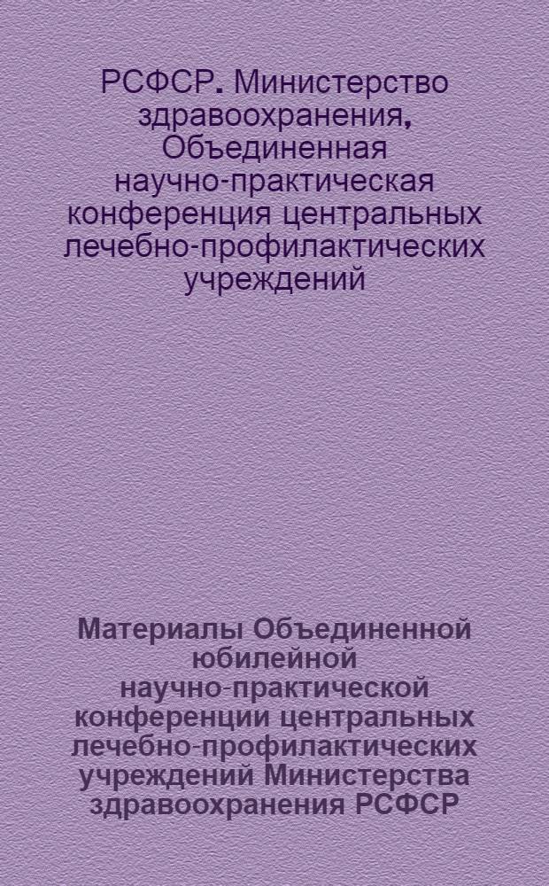 Материалы Объединенной юбилейной научно-практической конференции центральных лечебно-профилактических учреждений Министерства здравоохранения РСФСР, посвященной 50-летию Великой Октябрьской социалистической революции
