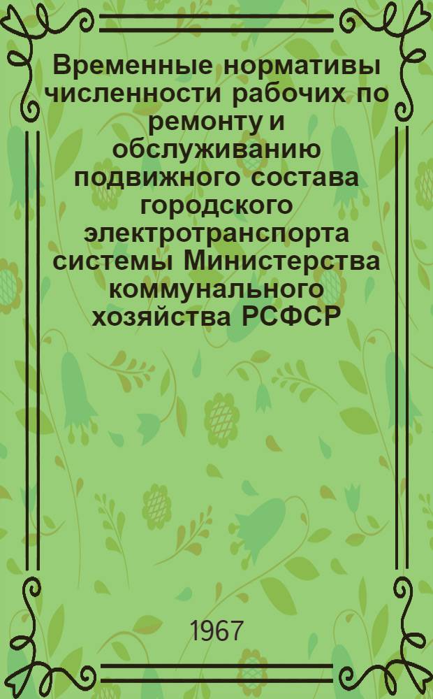 Временные нормативы численности рабочих по ремонту и обслуживанию подвижного состава городского электротранспорта системы Министерства коммунального хозяйства РСФСР : Утв. 30/I 1967 г
