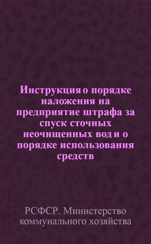 Инструкция о порядке наложения на предприятие штрафа за спуск сточных неочищенных вод и о порядке использования средств, поступающих от взимания этого штрафа : Утв. 2/II 1957 г.