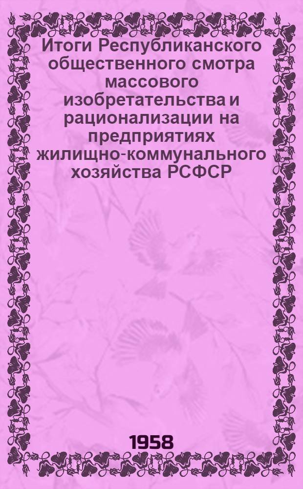Итоги Республиканского общественного смотра массового изобретательства и рационализации на предприятиях жилищно-коммунального хозяйства РСФСР : (Постановление коллегии М-ва коммун. хозяйства РСФСР, Президиума ЦК Профсоюза рабочих местной пром-сти и коммун. хозяйства и Центр. Науч.-техн. о-ва сан. техники и гор. хозяйства)