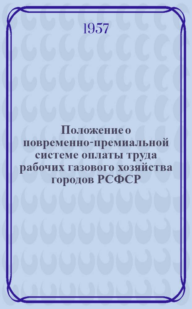 Положение о повременно-премиальной системе оплаты труда рабочих газового хозяйства городов РСФСР, занятых на эксплуатации подземных газопроводов, внутридомового оборудования, регуляторных и газгольдерных станций : Утв. 26/VI 1954 г.