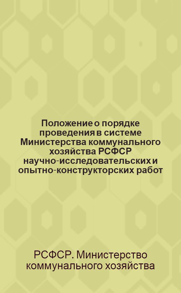 Положение о порядке проведения в системе Министерства коммунального хозяйства РСФСР научно-исследовательских и опытно-конструкторских работ, изготовления и испытания новых видов оборудования для жилищно-коммунального хозяйства : Утв. 28/I 1961 г