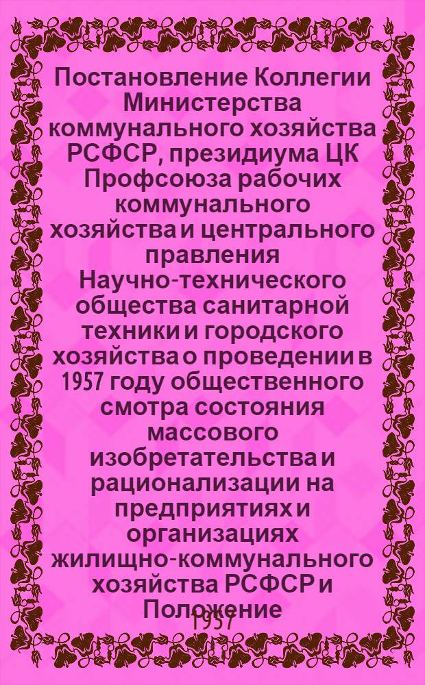 Постановление Коллегии Министерства коммунального хозяйства РСФСР, президиума ЦК Профсоюза рабочих коммунального хозяйства и центрального правления Научно-технического общества санитарной техники и городского хозяйства о проведении в 1957 году общественного смотра состояния массового изобретательства и рационализации на предприятиях и организациях жилищно-коммунального хозяйства РСФСР [и Положение...]