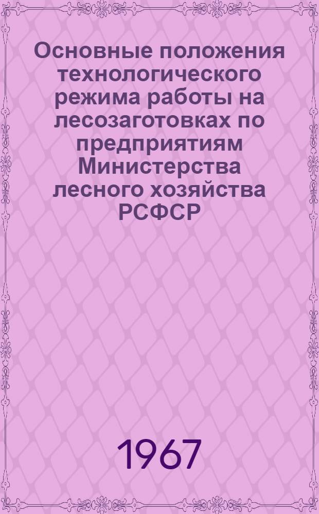 Основные положения технологического режима работы на лесозаготовках по предприятиям Министерства лесного хозяйства РСФСР : Утв. 26/VIII 1966 г