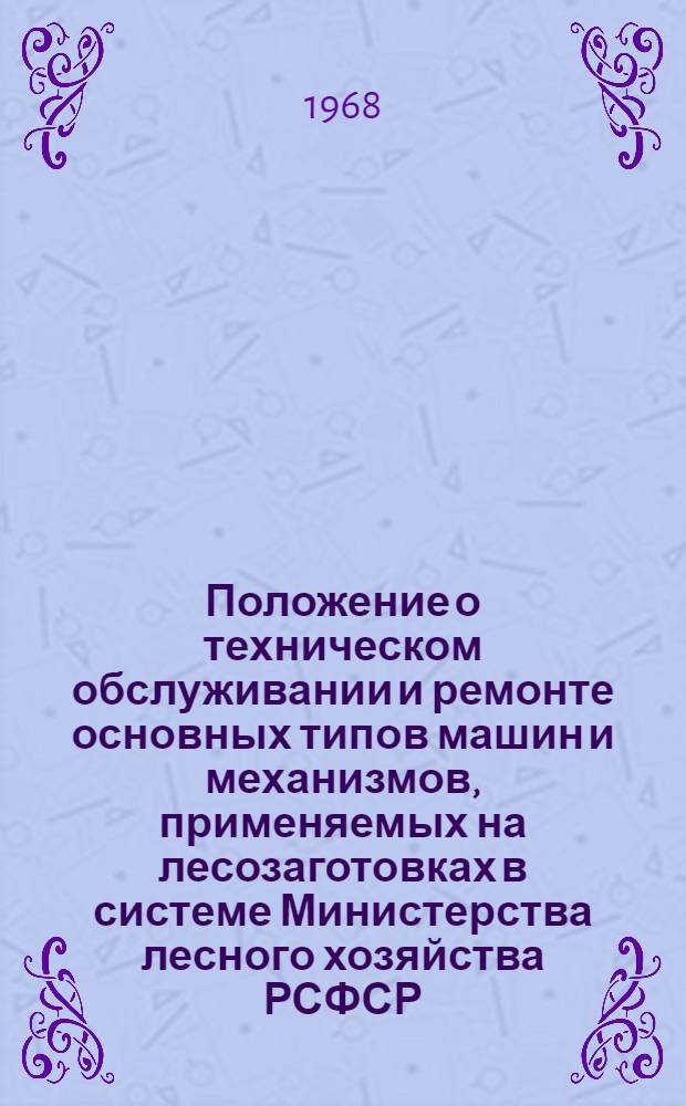 Положение о техническом обслуживании и ремонте основных типов машин и механизмов, применяемых на лесозаготовках в системе Министерства лесного хозяйства РСФСР : Утв. 29/IV 1967 г