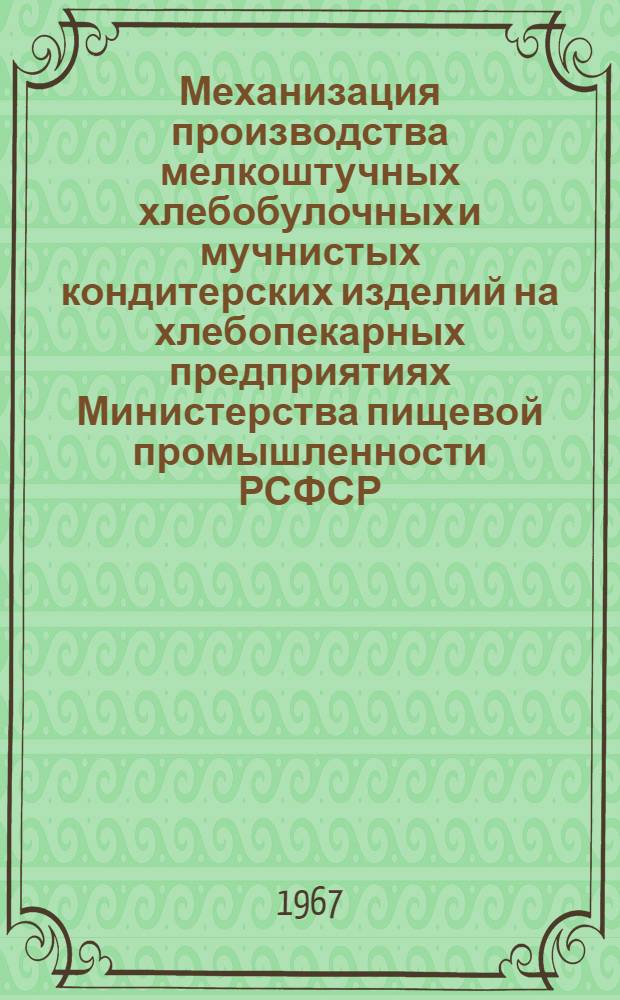 Механизация производства мелкоштучных хлебобулочных и мучнистых кондитерских изделий на хлебопекарных предприятиях Министерства пищевой промышленности РСФСР : (Тезисы докладов и выступлений на совещании-семинаре, г. Ленинград, 21-23 февр. 1967 г