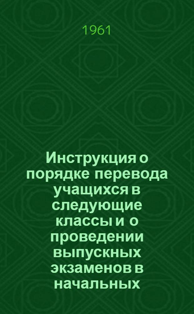 Инструкция о порядке перевода учащихся в следующие классы и о проведении выпускных экзаменов в начальных, семилетних, восьмилетних средних школах, школах рабочей, сельской молодежи и заочных средних школах РСФСР в 1960/61 учебном году; Инструкция о проведении экзаменов для экстернов / Программно-метод. упр. М-ва просвещения РСФСР