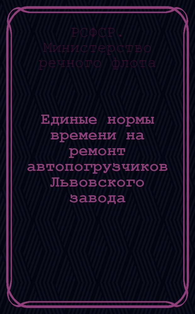 Единые нормы времени на ремонт автопогрузчиков Львовского завода : (Модели 4000 М и 4003) : Утв. 8/II 1958 г