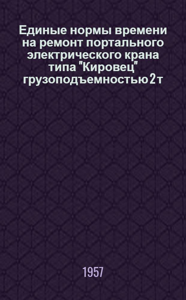 Единые нормы времени на ремонт портального электрического крана типа "Кировец" грузоподъемностью 2 т. : Утв. 17/XII 1956 г