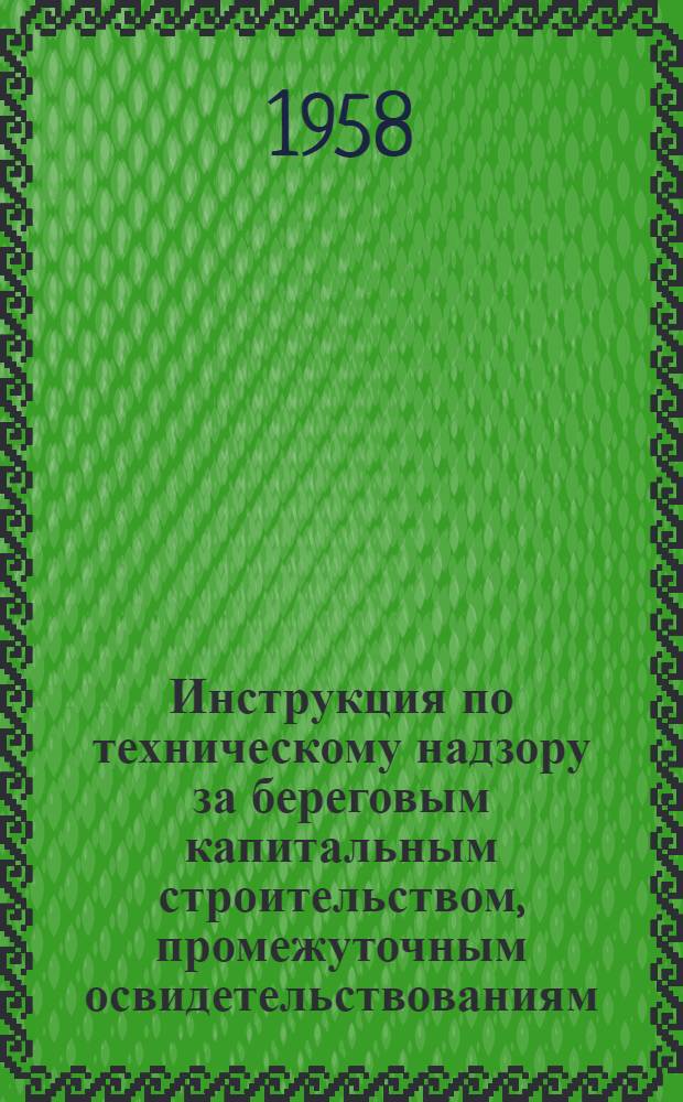 Инструкция по техническому надзору за береговым капитальным строительством, промежуточным освидетельствованиям, приемкам выполненных работ и приемке в эксплуатацию законченных строительством объектов в системе Министерства речного флота : (Введена в действие приказом от 12 ноября 1957 г.)