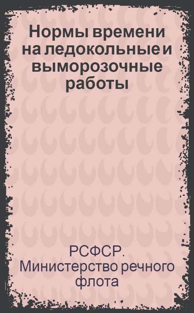 Нормы времени на ледокольные и выморозочные работы : Утв. 14/XII 1963 г